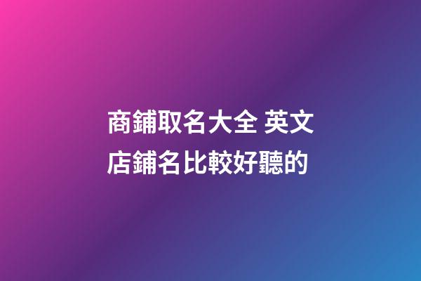 商鋪取名大全 英文店鋪名比較好聽的-第1張-店鋪起名-玄機派